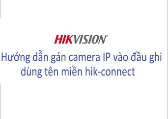 Gán camera IP hikvision từ xa vào đầu ghi hình Hikvision bằng tên miền hik - connect